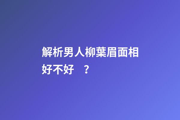 解析男人柳葉眉面相好不好？